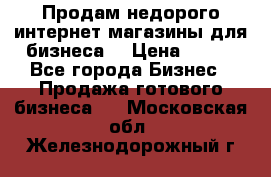 Продам недорого интернет-магазины для бизнеса  › Цена ­ 990 - Все города Бизнес » Продажа готового бизнеса   . Московская обл.,Железнодорожный г.